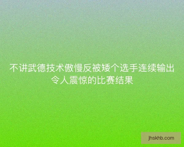 不讲武德技术傲慢反被矮个选手连续输出令人震惊的比赛结果 不讲武德技术傲慢反被矮个选手连续输出令人震惊的比赛结果