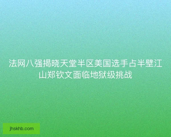 法网八强揭晓天堂半区美国选手占半壁江山郑钦文面临地狱级挑战