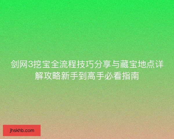 剑网3挖宝全流程技巧分享与藏宝地点详解攻略新手到高手必看指南