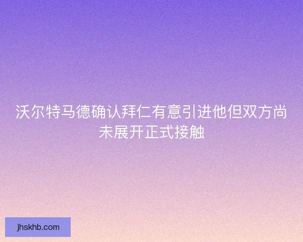 沃尔特马德确认拜仁有意引进他但双方尚未展开正式接触