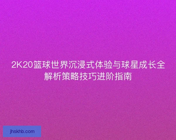 2K20篮球世界沉浸式体验与球星成长全解析策略技巧进阶指南 2K20篮球世界沉浸式体验与球星成长全解析策略技巧进阶指南