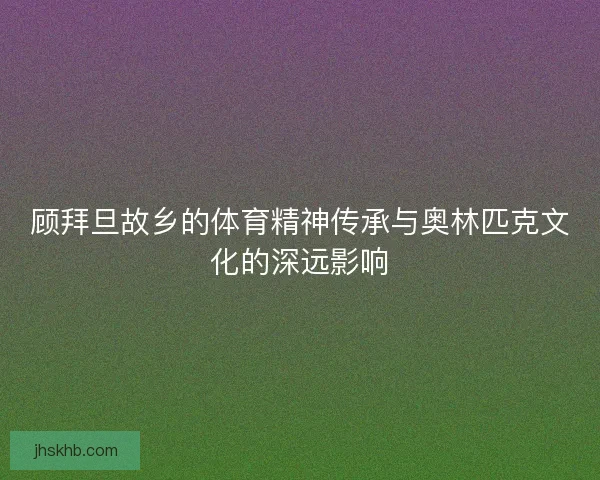 顾拜旦故乡的体育精神传承与奥林匹克文化的深远影响