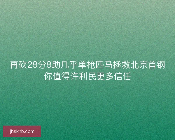 再砍28分8助几乎单枪匹马拯救北京首钢你值得许利民更多信任