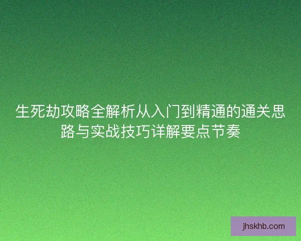生死劫攻略全解析从入门到精通的通关思路与实战技巧详解要点节奏