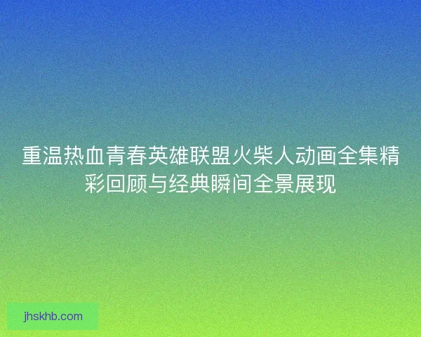 重温热血青春英雄联盟火柴人动画全集精彩回顾与经典瞬间全景展现