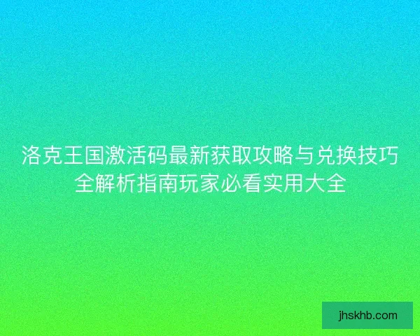 洛克王国激活码最新获取攻略与兑换技巧全解析指南玩家必看实用大全