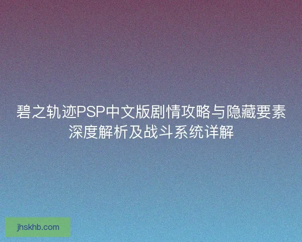 碧之轨迹PSP中文版剧情攻略与隐藏要素深度解析及战斗系统详解