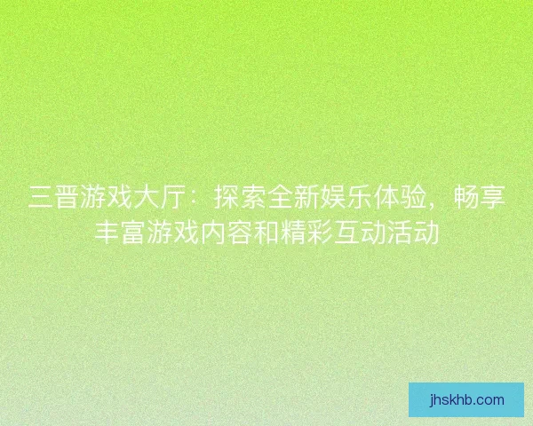 三晋游戏大厅：探索全新娱乐体验，畅享丰富游戏内容和精彩互动活动