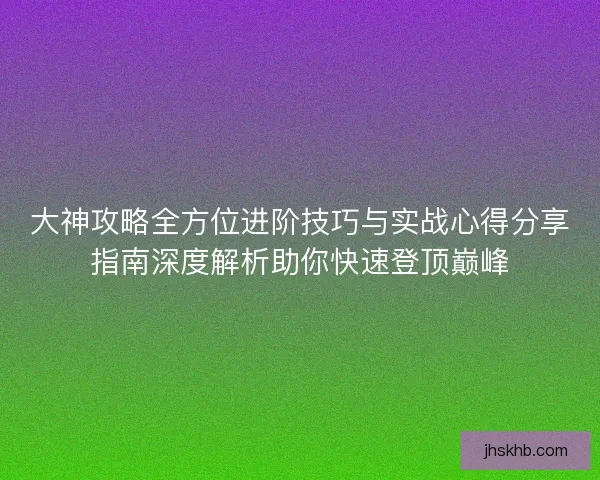 大神攻略全方位进阶技巧与实战心得分享指南深度解析助你快速登顶巅峰
