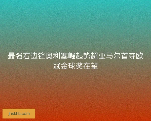 最强右边锋奥利塞崛起势超亚马尔首夺欧冠金球奖在望