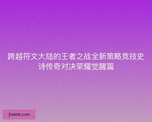 跨越符文大陆的王者之战全新策略竞技史诗传奇对决荣耀觉醒篇