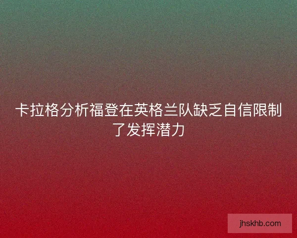 卡拉格分析福登在英格兰队缺乏自信限制了发挥潜力