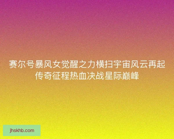 赛尔号暴风女觉醒之力横扫宇宙风云再起传奇征程热血决战星际巅峰 赛尔号暴风女觉醒之力横扫宇宙风云再起传奇征程热血决战星际巅峰