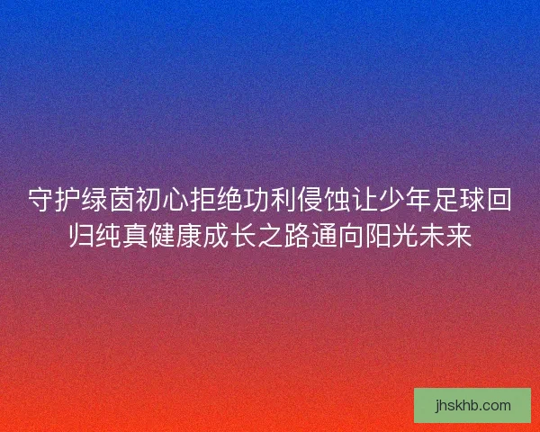守护绿茵初心拒绝功利侵蚀让少年足球回归纯真健康成长之路通向阳光未来