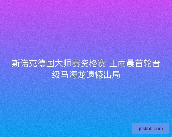 斯诺克德国大师赛资格赛 王雨晨首轮晋级马海龙遗憾出局