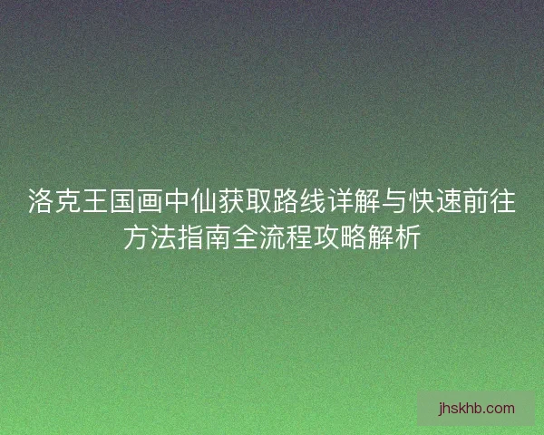 洛克王国画中仙获取路线详解与快速前往方法指南全流程攻略解析