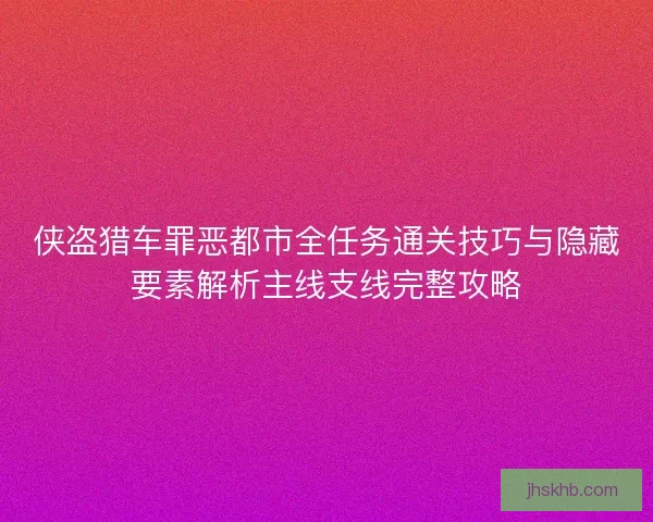 侠盗猎车罪恶都市全任务通关技巧与隐藏要素解析主线支线完整攻略