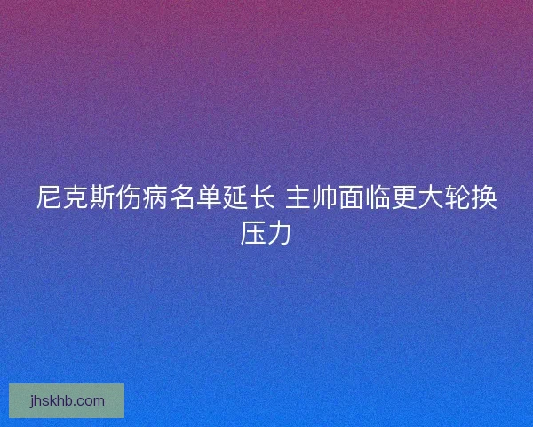 尼克斯伤病名单延长 主帅面临更大轮换压力