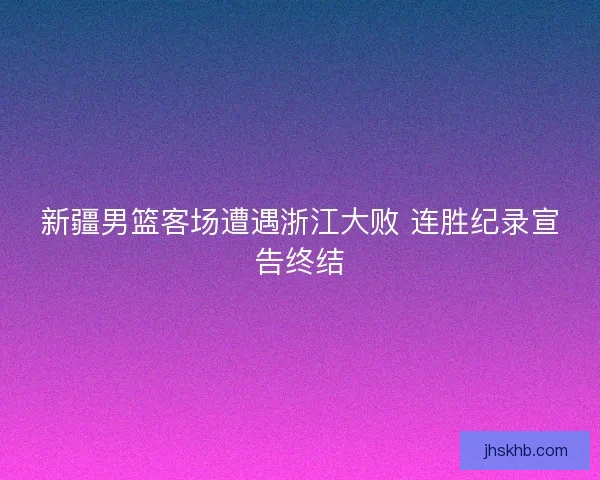 新疆男篮客场遭遇浙江大败 连胜纪录宣告终结