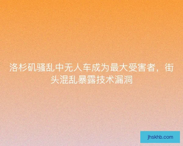 洛杉矶骚乱中无人车成为最大受害者，街头混乱暴露技术漏洞