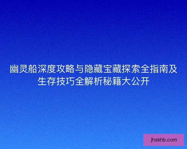 幽灵船深度攻略与隐藏宝藏探索全指南及生存技巧全解析秘籍大公开 幽灵船深度攻略与隐藏宝藏探索全指南及生存技巧全解析秘籍大公开